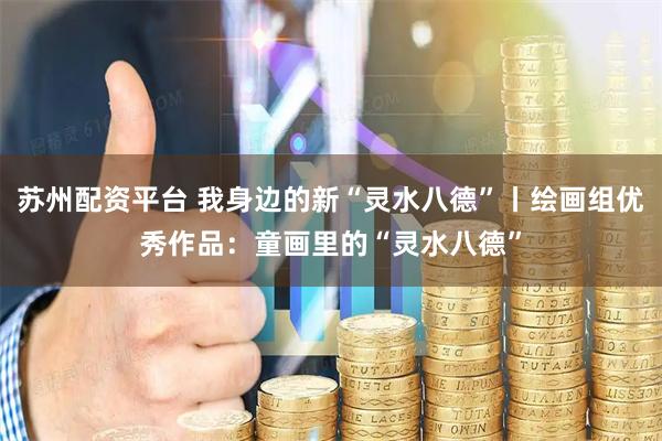 苏州配资平台 我身边的新“灵水八德”丨绘画组优秀作品：童画里的“灵水八德”