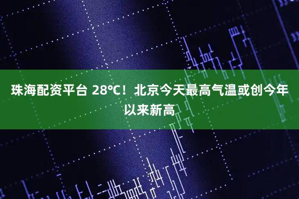 珠海配资平台 28℃！北京今天最高气温或创今年以来新高