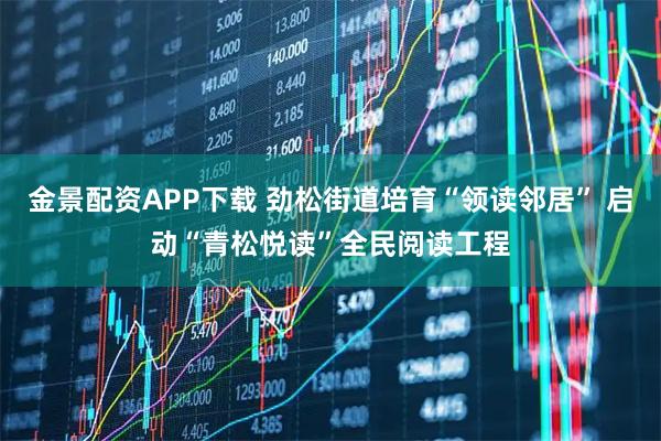 金景配资APP下载 劲松街道培育“领读邻居” 启动“青松悦读”全民阅读工程
