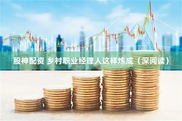 股神配资 乡村职业经理人这样炼成（深阅读）