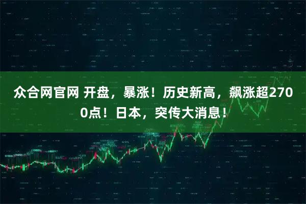 众合网官网 开盘，暴涨！历史新高，飙涨超2700点！日本，突传大消息！