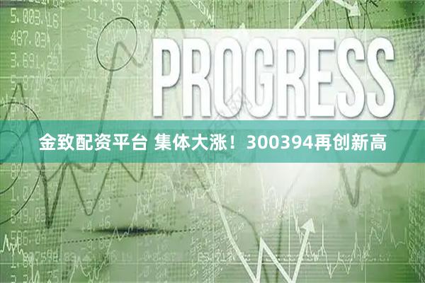 金致配资平台 集体大涨！300394再创新高