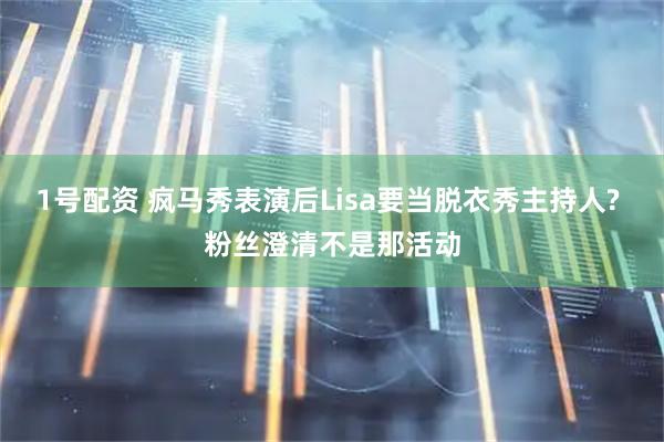 1号配资 疯马秀表演后Lisa要当脱衣秀主持人? 粉丝澄清不是那活动