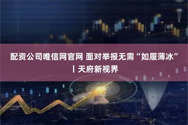 配资公司唯信网官网 面对举报无需“如履薄冰”丨天府新视界