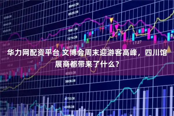 华力网配资平台 文博会周末迎游客高峰，四川馆展商都带来了什么？