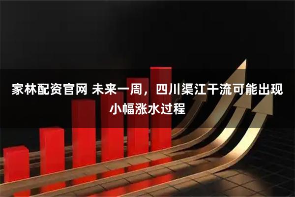 家林配资官网 未来一周，四川渠江干流可能出现小幅涨水过程