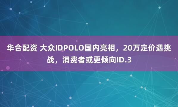 华合配资 大众IDPOLO国内亮相，20万定价遇挑战，消费者或更倾向ID.3