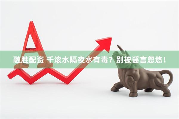 融胜配资 千滚水隔夜水有毒？别被谣言忽悠！