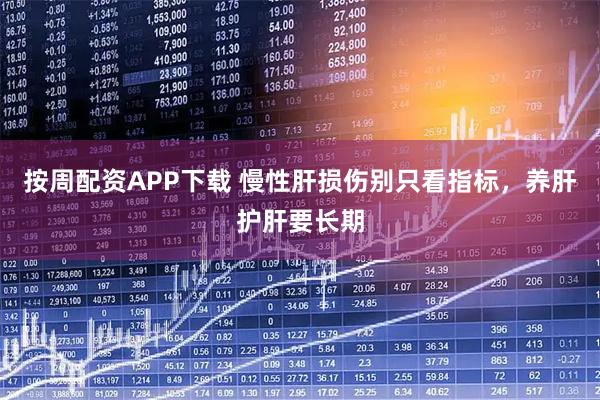 按周配资APP下载 慢性肝损伤别只看指标，养肝护肝要长期