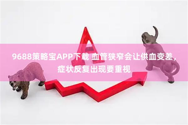 9688策略宝APP下载 血管狭窄会让供血变差，症状反复出现要重视