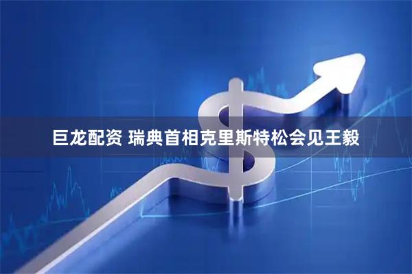 巨龙配资 瑞典首相克里斯特松会见王毅