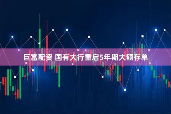 巨富配资 国有大行重启5年期大额存单