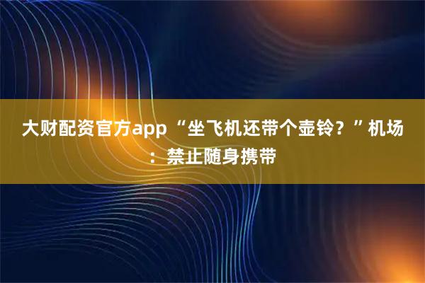 大财配资官方app “坐飞机还带个壶铃？”机场：禁止随身携带