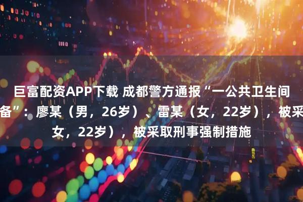 巨富配资APP下载 成都警方通报“一公共卫生间发现疑似偷拍设备”：廖某（男，26岁）、雷某（女，22岁），被采取刑事强制措施