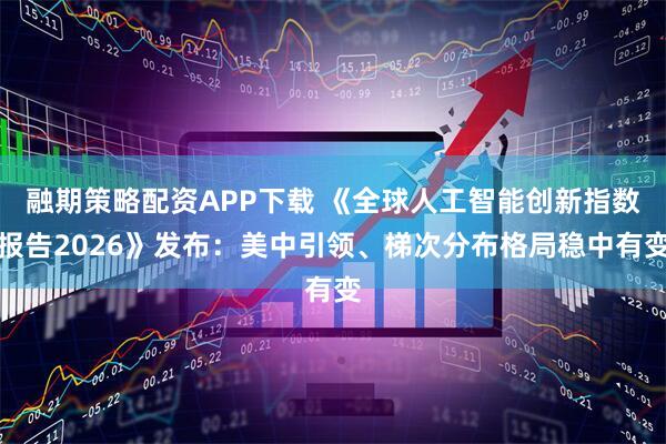 融期策略配资APP下载 《全球人工智能创新指数报告2026》发布:美中引领、梯次分布格局稳中有变