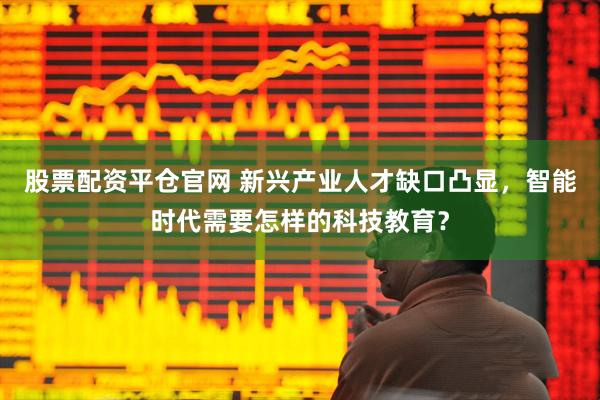 股票配资平仓官网 新兴产业人才缺口凸显,智能时代需要怎样的科技教育?