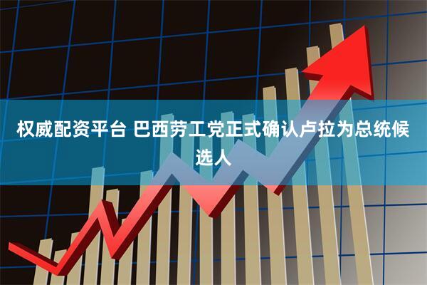 权威配资平台 巴西劳工党正式确认卢拉为总统候选人