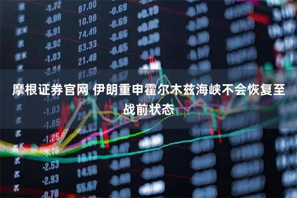 摩根证券官网 伊朗重申霍尔木兹海峡不会恢复至战前状态