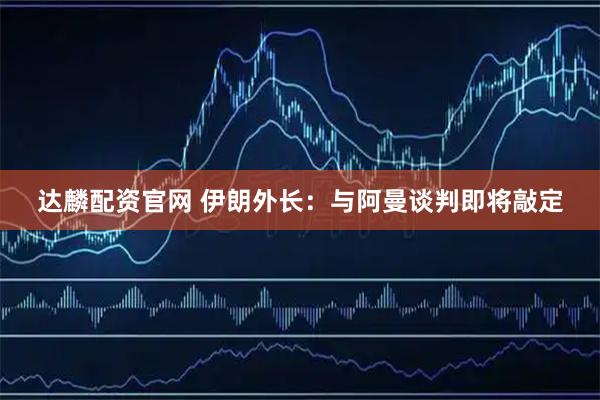 达麟配资官网 伊朗外长：与阿曼谈判即将敲定