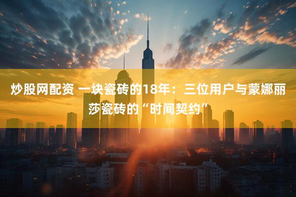 炒股网配资 一块瓷砖的18年：三位用户与蒙娜丽莎瓷砖的“时间契约”