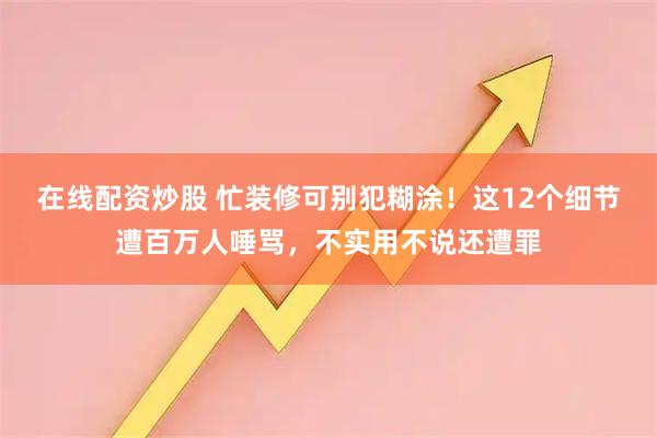 在线配资炒股 忙装修可别犯糊涂！这12个细节遭百万人唾骂，不实用不说还遭罪