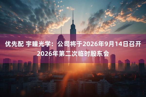 优先配 宇瞳光学：公司将于2026年9月14日召开2026年第二次临时股东会