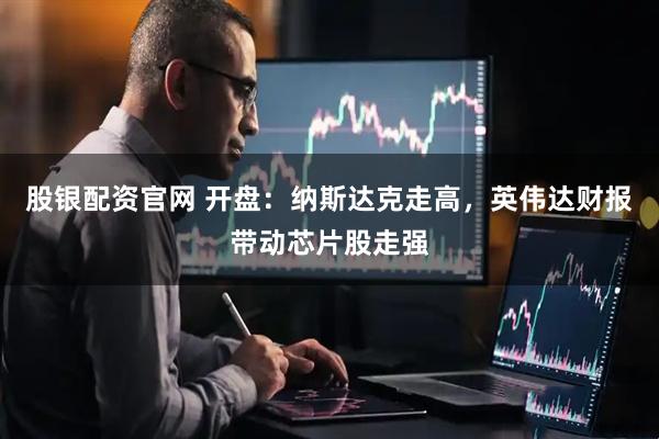 股银配资官网 开盘：纳斯达克走高，英伟达财报带动芯片股走强