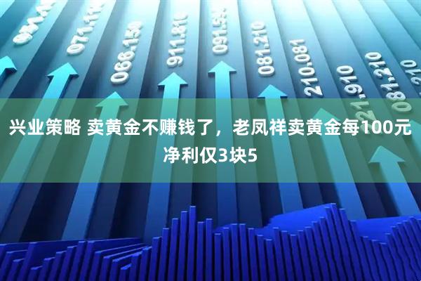兴业策略 卖黄金不赚钱了，老凤祥卖黄金每100元净利仅3块5