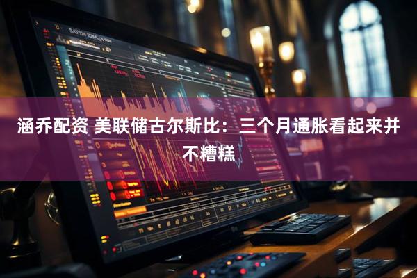 涵乔配资 美联储古尔斯比：三个月通胀看起来并不糟糕
