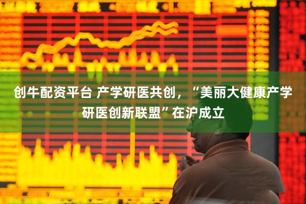 创牛配资平台 产学研医共创，“美丽大健康产学研医创新联盟”在沪成立