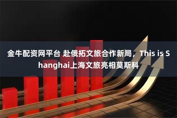 金牛配资网平台 赴俄拓文旅合作新局，This is Shanghai上海文旅亮相莫斯科