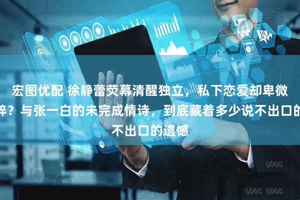 宏图优配 徐静蕾荧幕清醒独立，私下恋爱却卑微到心碎？与张一白的未完成情诗，到底藏着多少说不出口的遗憾