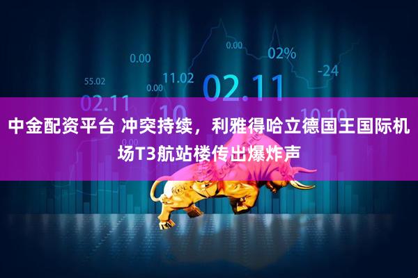 中金配资平台 冲突持续，利雅得哈立德国王国际机场T3航站楼传出爆炸声