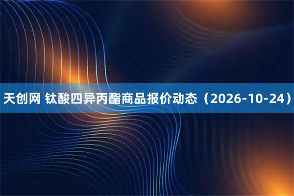 天创网 钛酸四异丙酯商品报价动态（2026-10-24）