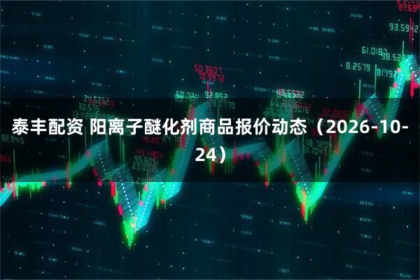 泰丰配资 阳离子醚化剂商品报价动态（2026-10-24）