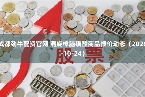 成都劲牛配资官网 混旋樟脑磺酸商品报价动态（2026-10-24）